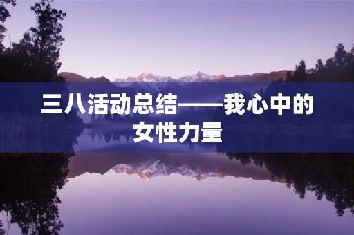 三八活动总结——我心中的女性力量 三八活动总结——我心中的女性力量