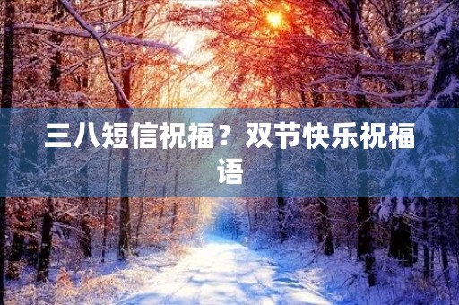 三八短信祝福?双节快乐祝福语