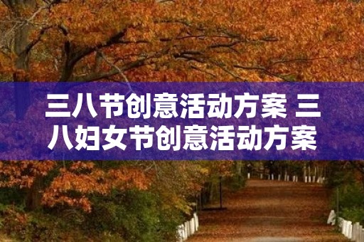 三八节创意活动方案 三八妇女节创意活动方案精选三篇 三八节创意活动方案 三八妇女节创意活动方案精选三篇