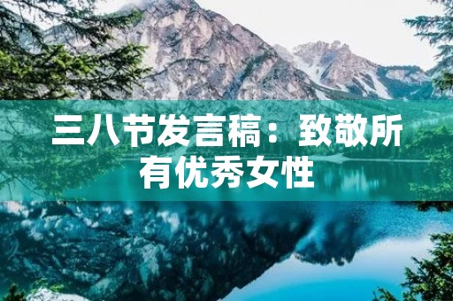 三八节发言稿:致敬所有优秀女性 三八节发言稿:致敬所有优秀女性