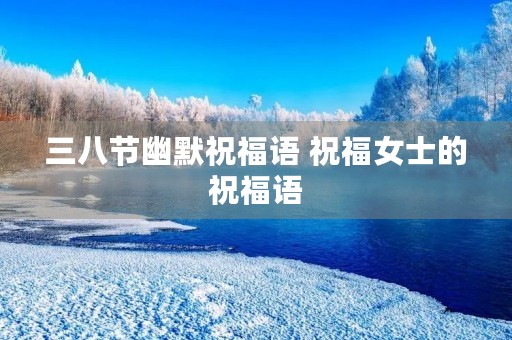 三八节幽默祝福语 祝福女士的祝福语
