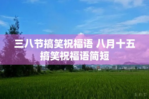 三八节搞笑祝福语 八月十五搞笑祝福语简短