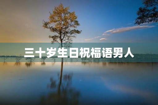 三十岁生日祝福语男人(送给三十岁男人的生日礼物有哪些)