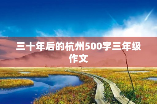 三十年后的杭州500字三年级作文 三十年后的杭州500字三年级作文