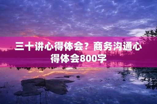 三十讲心得体会？商务沟通心得体会800字