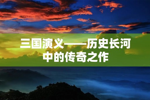 三国演义——历史长河中的传奇之作