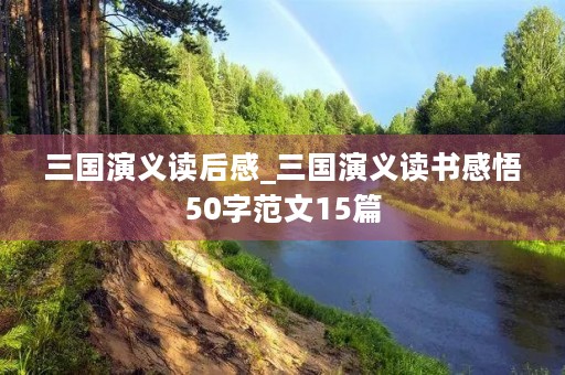 三国演义读后感_三国演义读书感悟50字范文15篇 三国演义读后感_三国演义读书感悟50字范文15篇