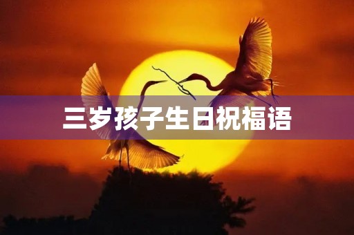 三岁孩子生日祝福语,儿子三周岁寄语简短