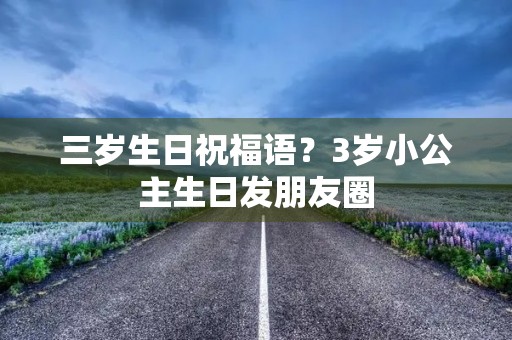 三岁生日祝福语?3岁小公主生日发朋友圈 三岁生日祝福语?3岁小公主生日发朋友圈
