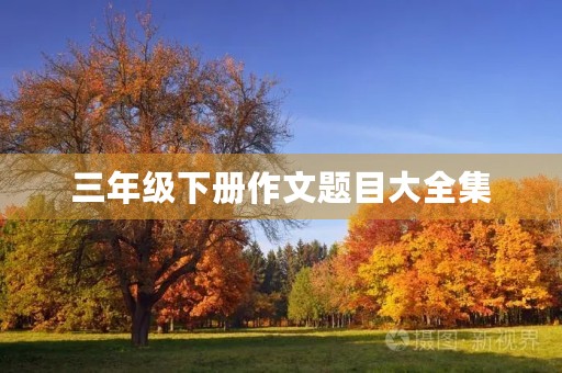 三年级下册作文题目大全集 三年级下册作文题目大全集