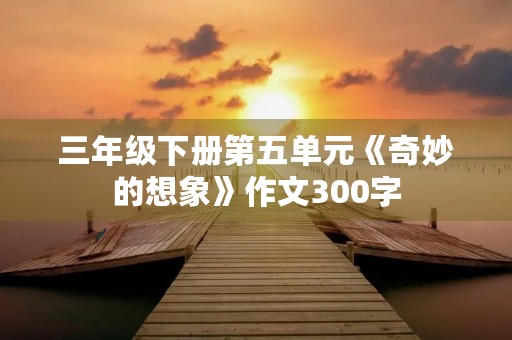 三年级下册第五单元《奇妙的想象》作文300字 三年级下册第五单元《奇妙的想象》作文300字
