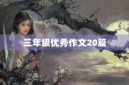 三年级优秀作文20篇 三年级优秀作文20篇