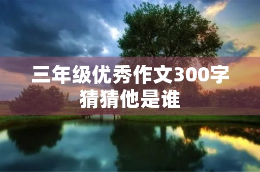 三年级优秀作文300字猜猜他是谁