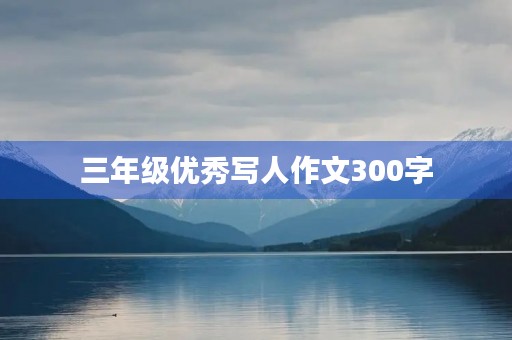 三年级优秀写人作文300字 三年级优秀写人作文300字