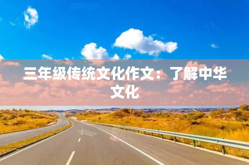 三年级传统文化作文:了解中华文化,传承中华精神 三年级传统文化作文:了解中华文化,传承中华精神