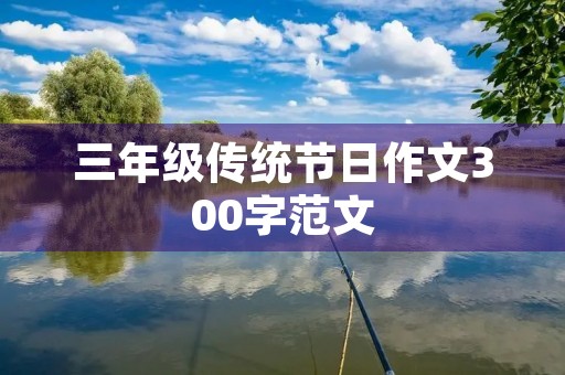 三年级传统节日作文300字范文 三年级传统节日作文300字范文