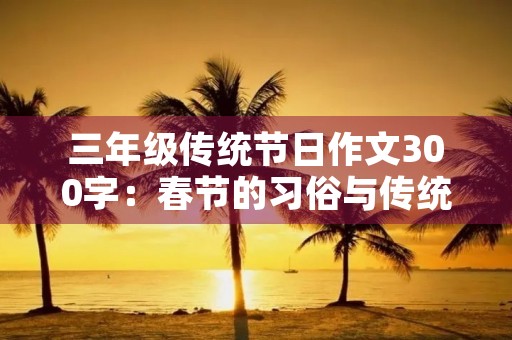 三年级传统节日作文300字:春节的习俗与传统 三年级传统节日作文300字:春节的习俗与传统