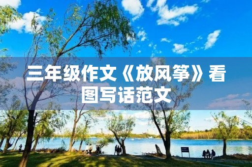 三年级作文《放风筝》看图写话范文 三年级作文《放风筝》看图写话范文