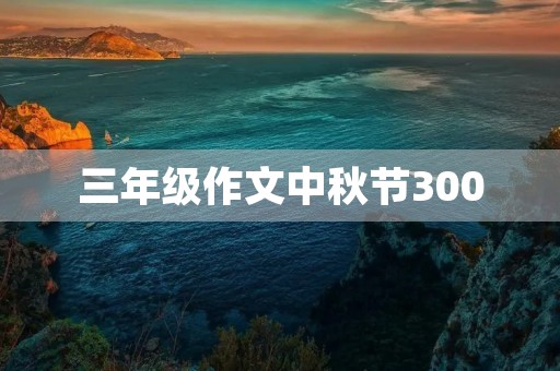 三年级作文中秋节300 三年级作文中秋节300