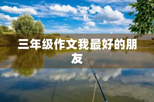 三年级作文我最好的朋友 三年级作文我最好的朋友
