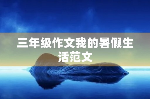 三年级作文我的暑假生活范文 三年级作文我的暑假生活范文