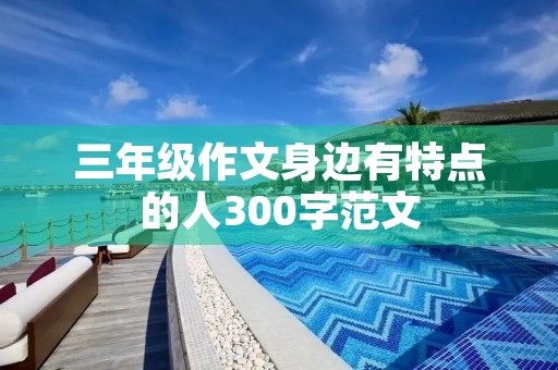 三年级作文身边有特点的人300字范文 三年级作文身边有特点的人300字范文