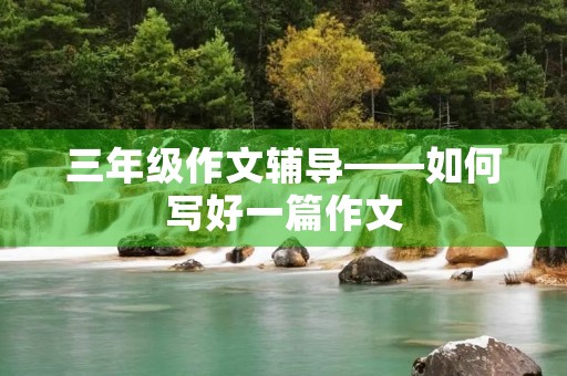 三年级作文辅导——如何写好一篇作文