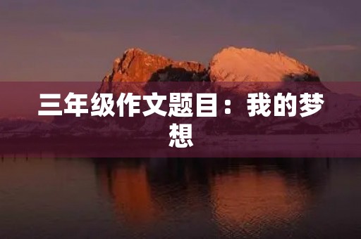 三年级作文题目:我的梦想 三年级作文题目:我的梦想