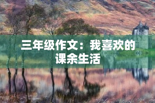三年级作文:我喜欢的课余生活 三年级作文:我喜欢的课余生活
