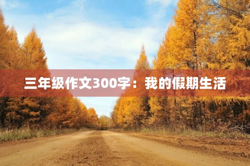 三年级作文300字:我的假期生活 三年级作文300字:我的假期生活