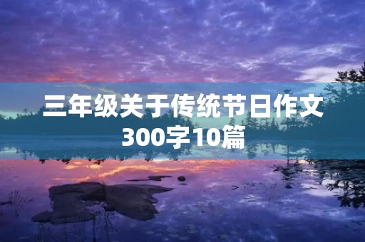 三年级关于传统节日作文300字10篇 三年级关于传统节日作文300字10篇