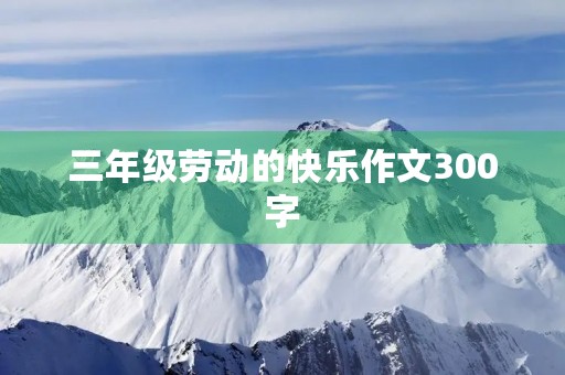 三年级劳动的快乐作文300字 三年级劳动的快乐作文300字