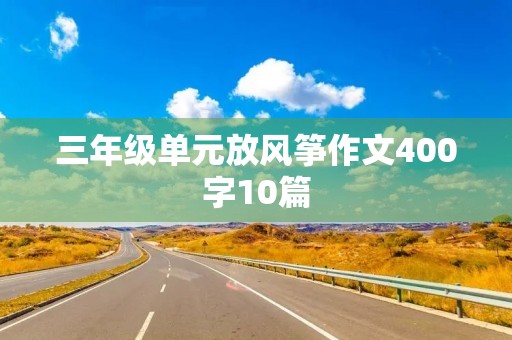 三年级单元放风筝作文400字10篇 三年级单元放风筝作文400字10篇
