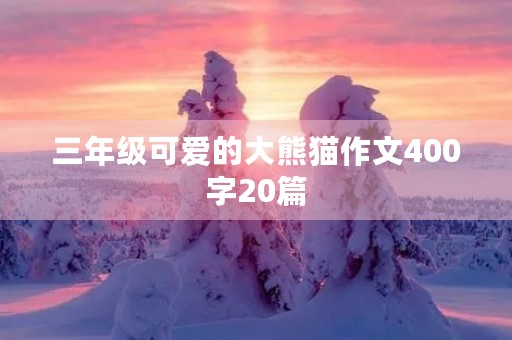三年级可爱的大熊猫作文400字20篇 三年级可爱的大熊猫作文400字20篇