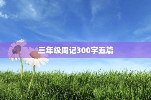 三年级周记300字五篇 三年级周记300字五篇