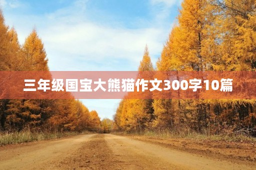 三年级国宝大熊猫作文300字10篇 三年级国宝大熊猫作文300字10篇