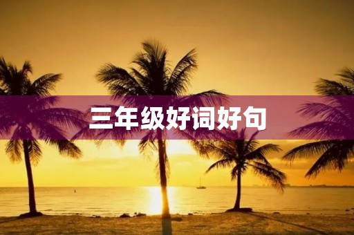 三年级好词好句(三年级好词好句好段摘抄大全优美) 三年级好词好句(三年级好词好句好段摘抄大全优美)
