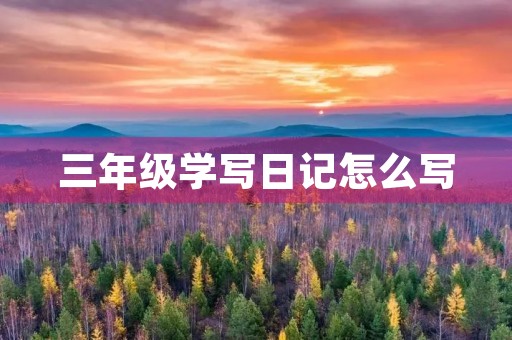 三年级学写日记怎么写 三年级学写日记怎么写