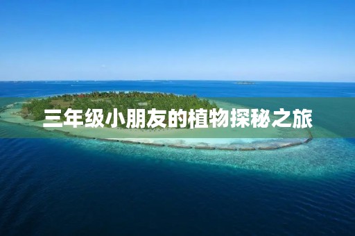 三年级小朋友的植物探秘之旅 三年级小朋友的植物探秘之旅