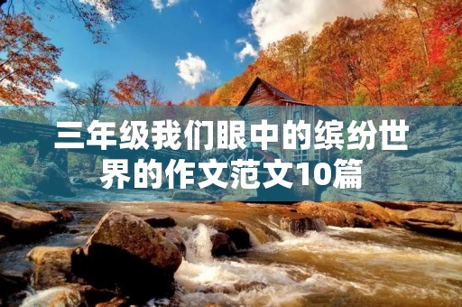三年级我们眼中的缤纷世界的作文范文10篇 三年级我们眼中的缤纷世界的作文范文10篇
