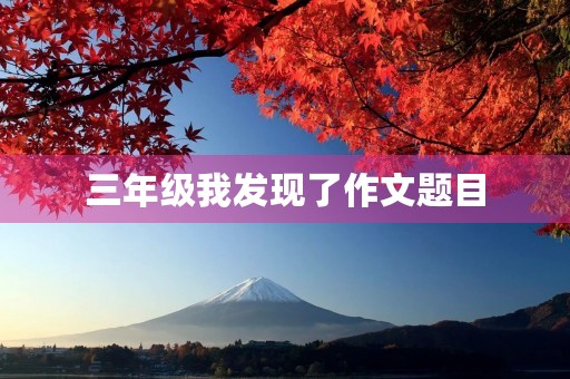 三年级我发现了作文题目 三年级我发现了作文题目