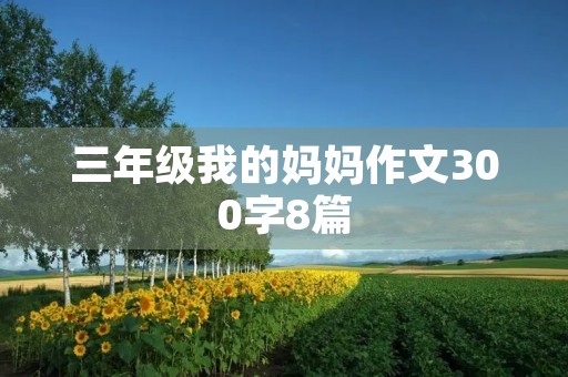 三年级我的妈妈作文300字8篇 三年级我的妈妈作文300字8篇