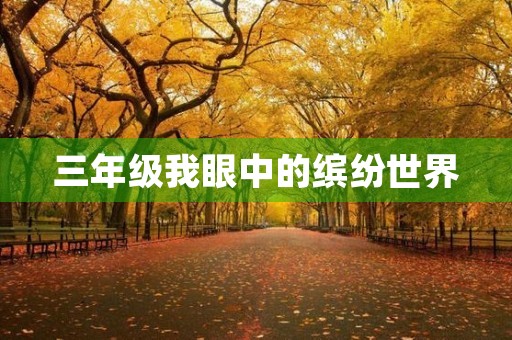 三年级我眼中的缤纷世界(我眼中的缤纷世界200左右作文)