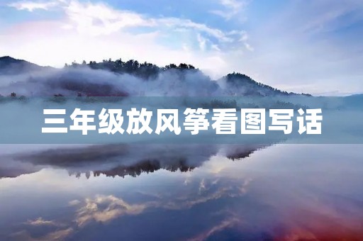三年级放风筝看图写话(二年级写放风筝的短文) 三年级放风筝看图写话(二年级写放风筝的短文)