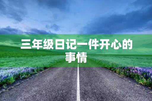 三年级日记一件开心的事情 三年级日记一件开心的事情
