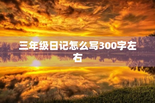 三年级日记怎么写300字左右 三年级日记怎么写300字左右