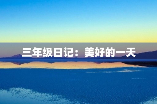 三年级日记:美好的一天 三年级日记:美好的一天