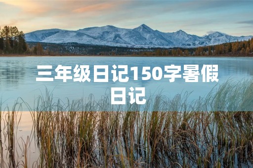 三年级日记150字暑假日记 三年级日记150字暑假日记