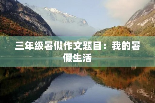 三年级暑假作文题目:我的暑假生活 三年级暑假作文题目:我的暑假生活