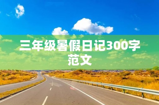 三年级暑假日记300字范文 三年级暑假日记300字范文
